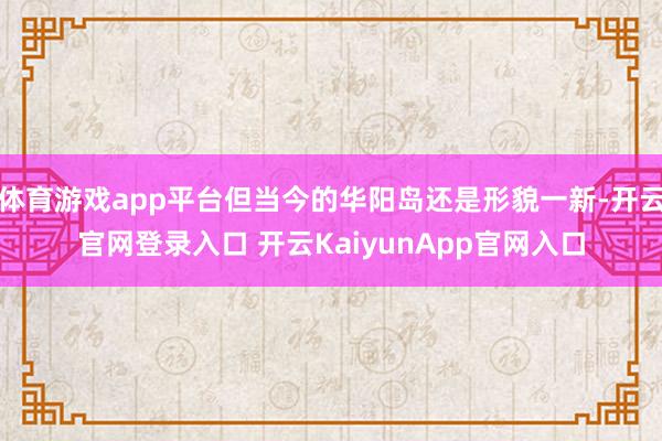 体育游戏app平台但当今的华阳岛还是形貌一新-开云官网登录入口 开云KaiyunApp官网入口