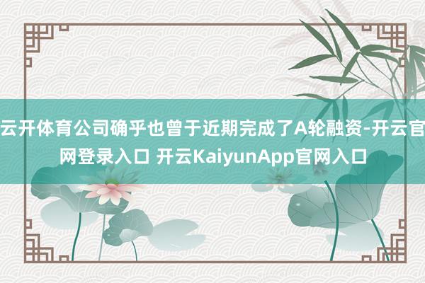 云开体育公司确乎也曾于近期完成了A轮融资-开云官网登录入口 开云KaiyunApp官网入口
