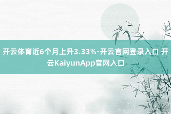 开云体育近6个月上升3.33%-开云官网登录入口 开云KaiyunApp官网入口