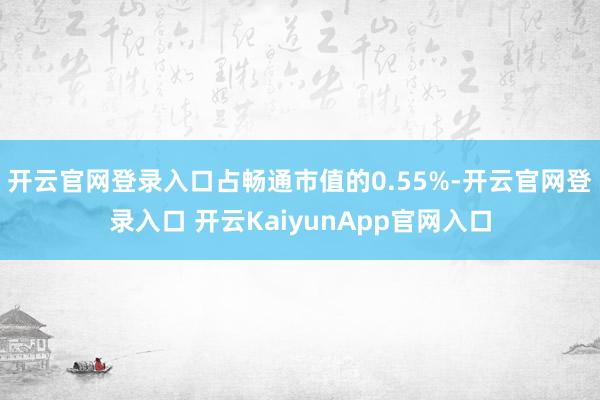 开云官网登录入口占畅通市值的0.55%-开云官网登录入口 开云KaiyunApp官网入口