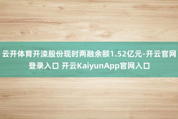 云开体育开滦股份现时两融余额1.52亿元-开云官网登录入口 开云KaiyunApp官网入口