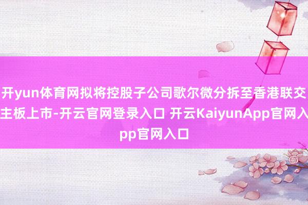 开yun体育网拟将控股子公司歌尔微分拆至香港联交所主板上市-开云官网登录入口 开云KaiyunApp官网入口