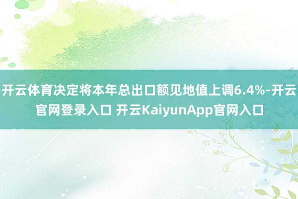 开云体育决定将本年总出口额见地值上调6.4%-开云官网登录入口 开云KaiyunApp官网入口