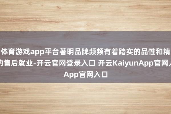 体育游戏app平台著明品牌频频有着踏实的品性和精熟的售后就业-开云官网登录入口 开云KaiyunApp官网入口