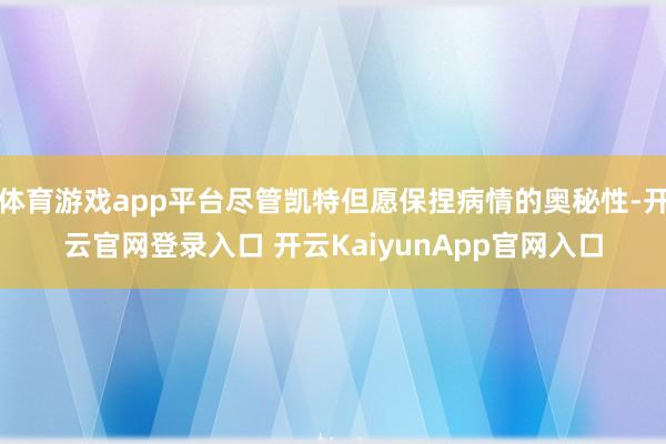 体育游戏app平台尽管凯特但愿保捏病情的奥秘性-开云官网登录入口 开云KaiyunApp官网入口