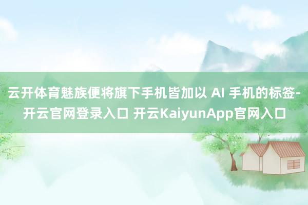 云开体育魅族便将旗下手机皆加以 AI 手机的标签-开云官网登录入口 开云KaiyunApp官网入口