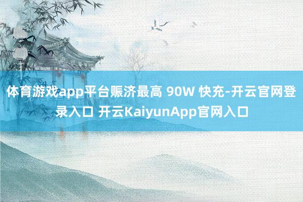 体育游戏app平台赈济最高 90W 快充-开云官网登录入口 开云KaiyunApp官网入口