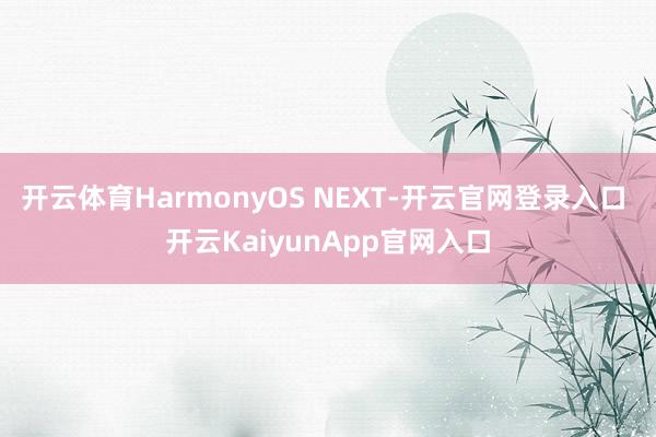开云体育HarmonyOS NEXT-开云官网登录入口 开云KaiyunApp官网入口