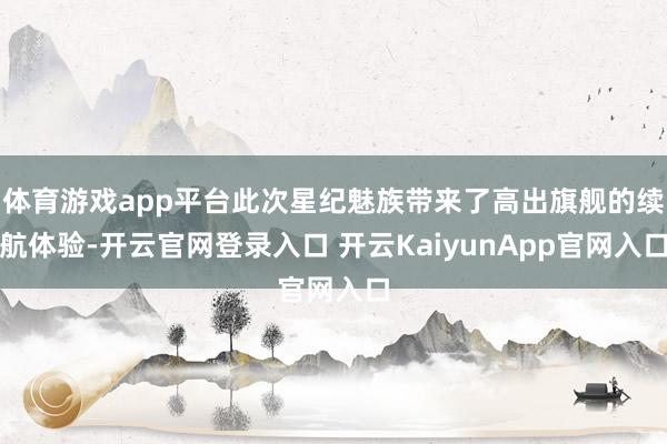 体育游戏app平台此次星纪魅族带来了高出旗舰的续航体验-开云官网登录入口 开云KaiyunApp官网入口