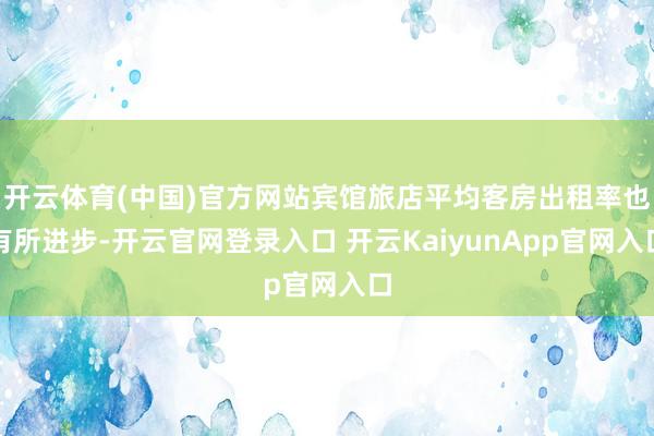 开云体育(中国)官方网站宾馆旅店平均客房出租率也有所进步-开云官网登录入口 开云KaiyunApp官网入口