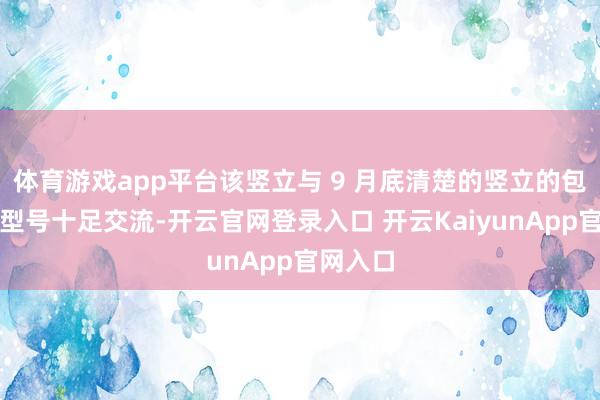 体育游戏app平台该竖立与 9 月底清楚的竖立的包装盒和型号十足交流-开云官网登录入口 开云KaiyunApp官网入口