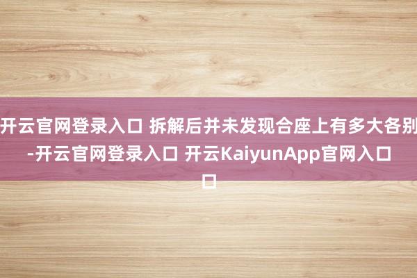 开云官网登录入口 拆解后并未发现合座上有多大各别-开云官网登录入口 开云KaiyunApp官网入口