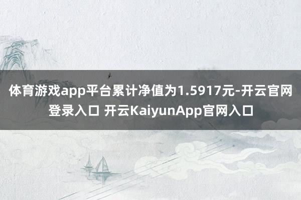 体育游戏app平台累计净值为1.5917元-开云官网登录入口 开云KaiyunApp官网入口