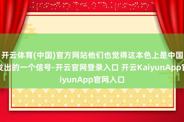 开云体育(中国)官方网站他们也觉得这本色上是中国向法国发出的一个信号-开云官网登录入口 开云KaiyunApp官网入口