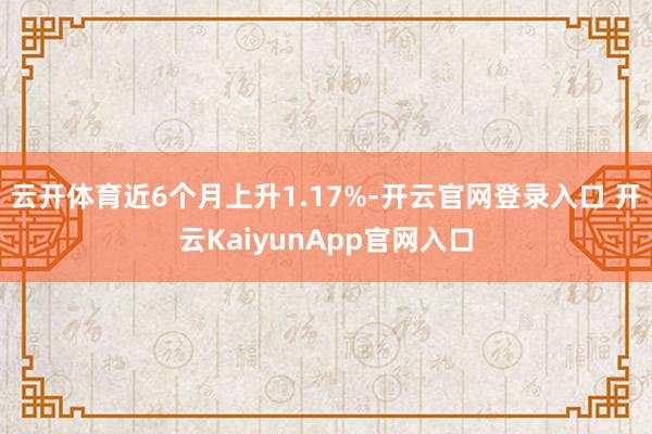 云开体育近6个月上升1.17%-开云官网登录入口 开云KaiyunApp官网入口