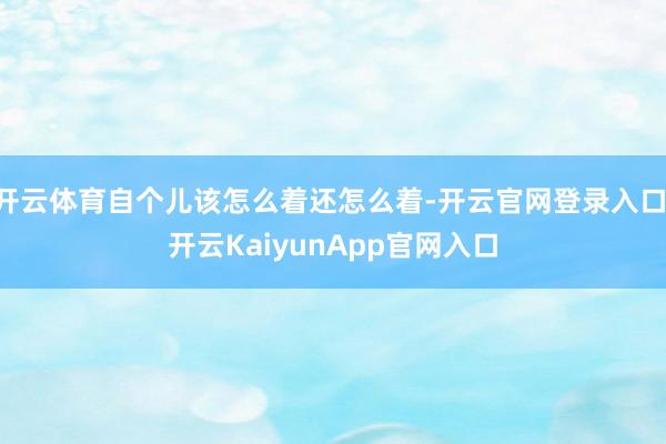开云体育自个儿该怎么着还怎么着-开云官网登录入口 开云KaiyunApp官网入口