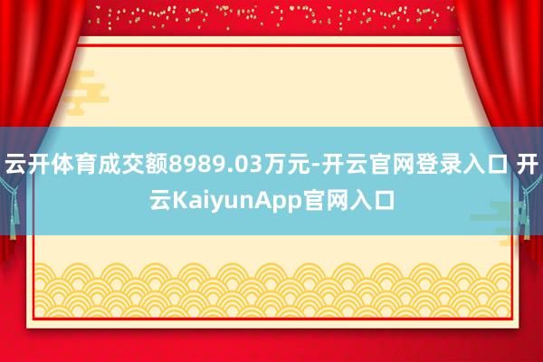 云开体育成交额8989.03万元-开云官网登录入口 开云KaiyunApp官网入口