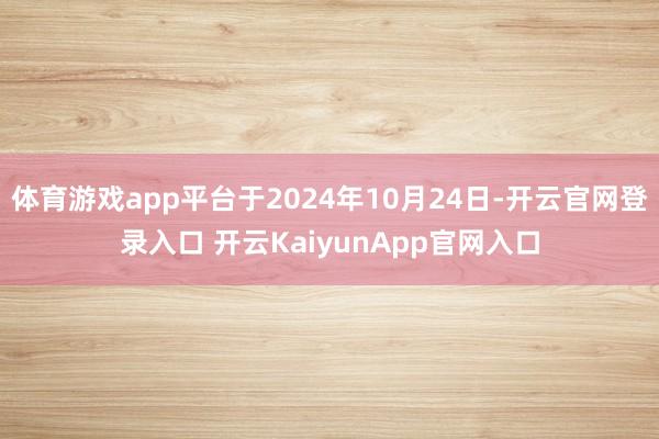 体育游戏app平台于2024年10月24日-开云官网登录入口 开云KaiyunApp官网入口