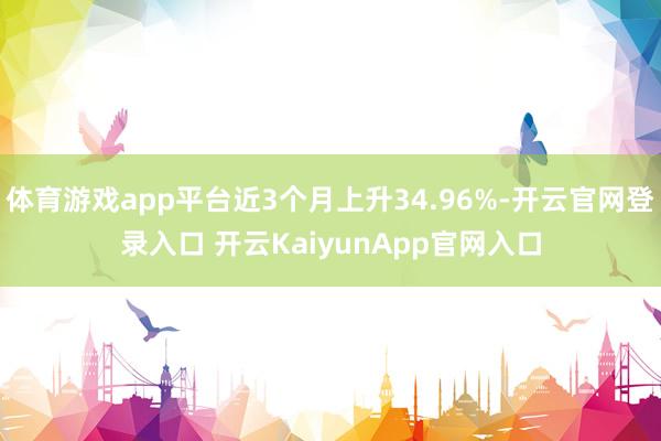 体育游戏app平台近3个月上升34.96%-开云官网登录入口 开云KaiyunApp官网入口