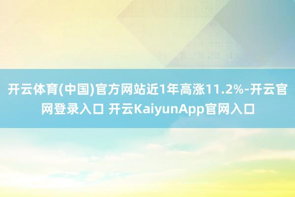 开云体育(中国)官方网站近1年高涨11.2%-开云官网登录入口 开云KaiyunApp官网入口