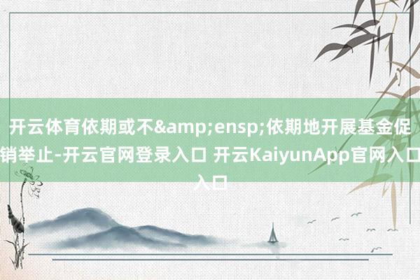 开云体育依期或不 依期地开展基金促销举止-开云官网登录入口 开云KaiyunApp官网入口