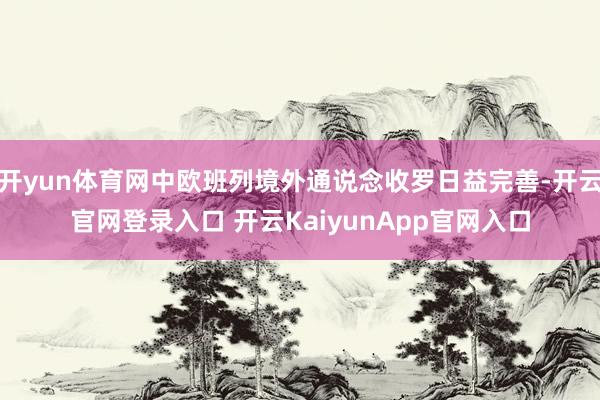 开yun体育网中欧班列境外通说念收罗日益完善-开云官网登录入口 开云KaiyunApp官网入口