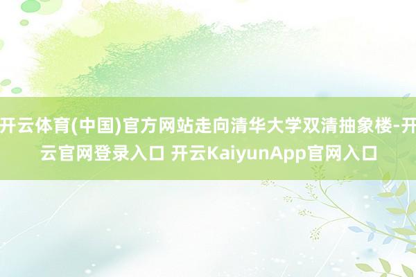 开云体育(中国)官方网站走向清华大学双清抽象楼-开云官网登录入口 开云KaiyunApp官网入口