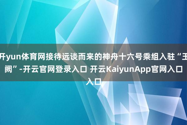 开yun体育网接待远谈而来的神舟十六号乘组入驻“玉阙”-开云官网登录入口 开云KaiyunApp官网入口