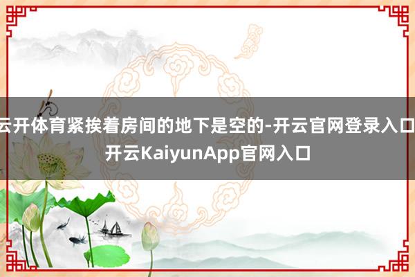 云开体育紧挨着房间的地下是空的-开云官网登录入口 开云KaiyunApp官网入口