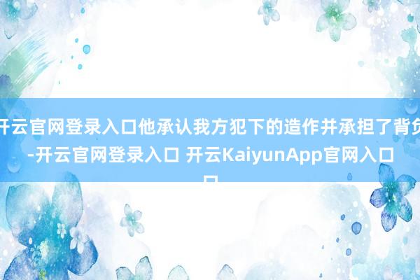 开云官网登录入口他承认我方犯下的造作并承担了背负-开云官网登录入口 开云KaiyunApp官网入口