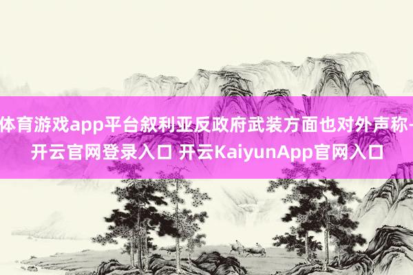体育游戏app平台叙利亚反政府武装方面也对外声称-开云官网登录入口 开云KaiyunApp官网入口