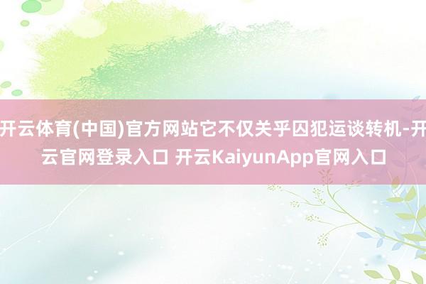 开云体育(中国)官方网站它不仅关乎囚犯运谈转机-开云官网登录入口 开云KaiyunApp官网入口
