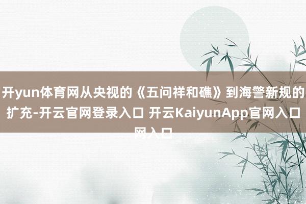 开yun体育网从央视的《五问祥和礁》到海警新规的扩充-开云官网登录入口 开云KaiyunApp官网入口