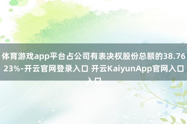 体育游戏app平台占公司有表决权股份总额的38.7623%-开云官网登录入口 开云KaiyunApp官网入口