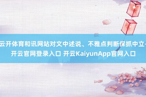 云开体育和讯网站对文中述说、不雅点判断保抓中立-开云官网登录入口 开云KaiyunApp官网入口