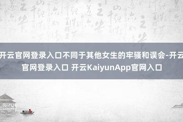 开云官网登录入口不同于其他女生的牢骚和误会-开云官网登录入口 开云KaiyunApp官网入口