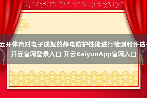 云开体育对电子成就的静电防护性能进行检测和评估-开云官网登录入口 开云KaiyunApp官网入口
