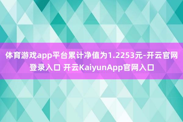 体育游戏app平台累计净值为1.2253元-开云官网登录入口 开云KaiyunApp官网入口