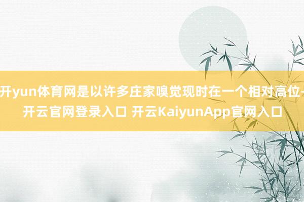 开yun体育网是以许多庄家嗅觉现时在一个相对高位-开云官网登录入口 开云KaiyunApp官网入口