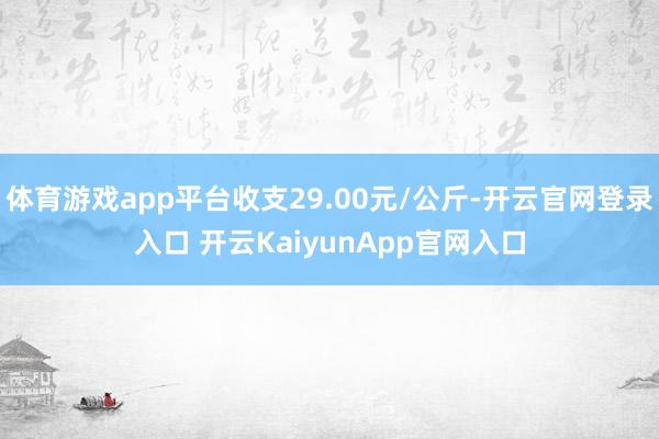 体育游戏app平台收支29.00元/公斤-开云官网登录入口 开云KaiyunApp官网入口