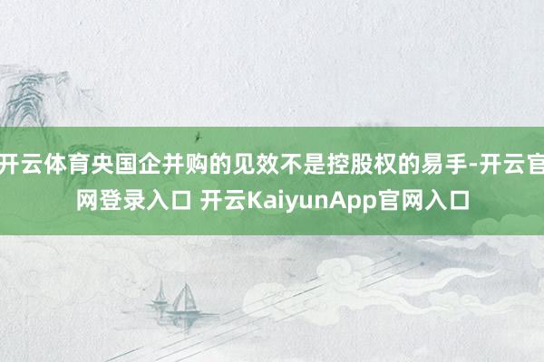 开云体育央国企并购的见效不是控股权的易手-开云官网登录入口 开云KaiyunApp官网入口