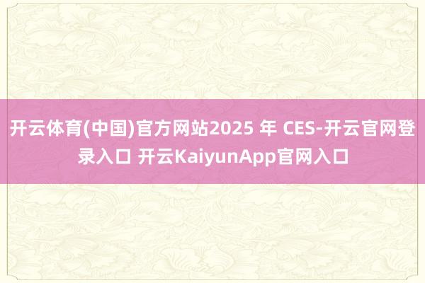 开云体育(中国)官方网站2025 年 CES-开云官网登录入口 开云KaiyunApp官网入口