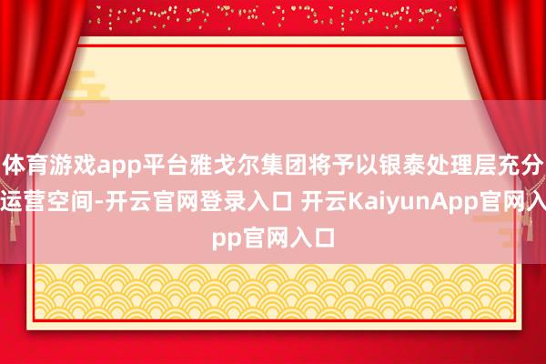 体育游戏app平台雅戈尔集团将予以银泰处理层充分的运营空间-开云官网登录入口 开云KaiyunApp官网入口