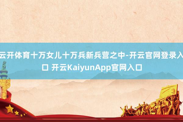 云开体育十万女儿十万兵新兵营之中-开云官网登录入口 开云KaiyunApp官网入口