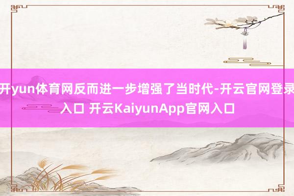 开yun体育网反而进一步增强了当时代-开云官网登录入口 开云KaiyunApp官网入口