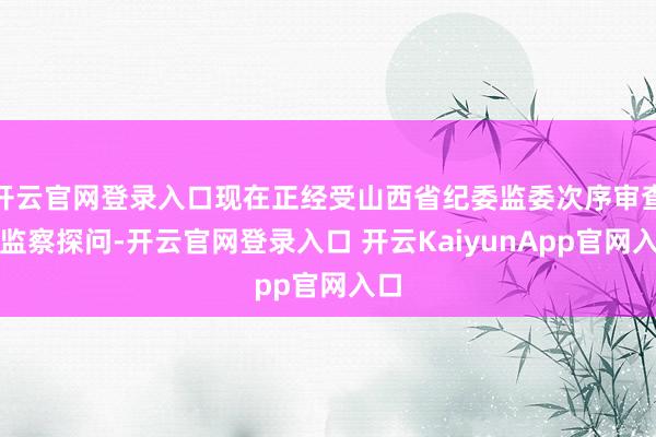 开云官网登录入口现在正经受山西省纪委监委次序审查和监察探问-开云官网登录入口 开云KaiyunApp官网入口