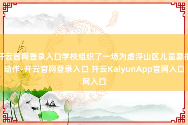 开云官网登录入口学校组织了一场为虚浮山区儿童募捐动作-开云官网登录入口 开云KaiyunApp官网入口