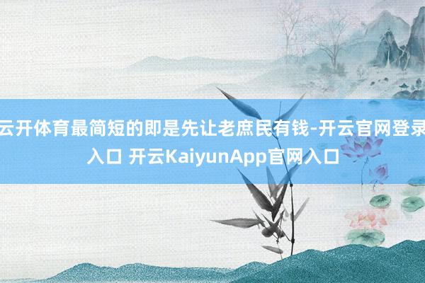 云开体育最简短的即是先让老庶民有钱-开云官网登录入口 开云KaiyunApp官网入口