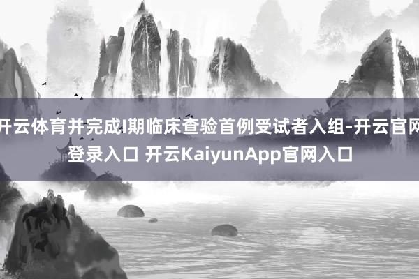开云体育并完成I期临床查验首例受试者入组-开云官网登录入口 开云KaiyunApp官网入口