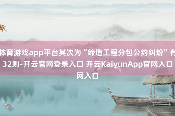 体育游戏app平台其次为“缔造工程分包公约纠纷”有32则-开云官网登录入口 开云KaiyunApp官网入口